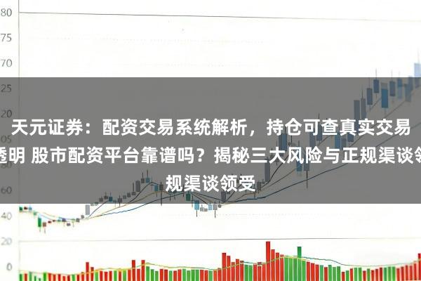 天元证券：配资交易系统解析，持仓可查真实交易更透明 股市配资平台靠谱吗？揭秘三大风险与正规渠谈领受