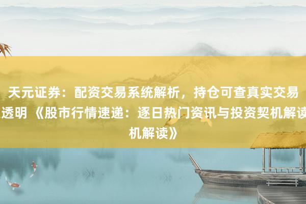 天元证券：配资交易系统解析，持仓可查真实交易更透明 《股市行情速递：逐日热门资讯与投资契机解读》
