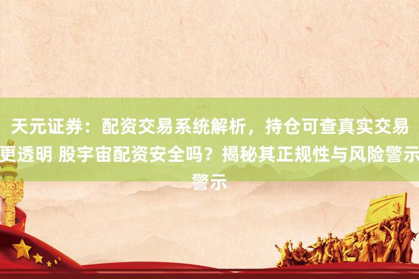 天元证券：配资交易系统解析，持仓可查真实交易更透明 股宇宙配资安全吗？揭秘其正规性与风险警示