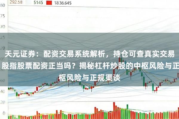 天元证券：配资交易系统解析，持仓可查真实交易更透明 股指股票配资正当吗？揭秘杠杆炒股的中枢风险与正规渠谈