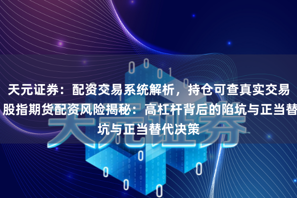 天元证券：配资交易系统解析，持仓可查真实交易更透明 股指期货配资风险揭秘：高杠杆背后的陷坑与正当替代决策