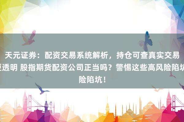 天元证券：配资交易系统解析，持仓可查真实交易更透明 股指期货配资公司正当吗？警惕这些高风险陷坑！