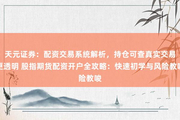 天元证券：配资交易系统解析，持仓可查真实交易更透明 股指期货配资开户全攻略：快速初学与风险教唆