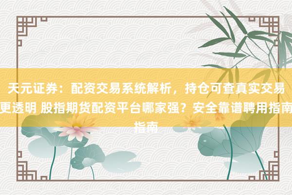 天元证券：配资交易系统解析，持仓可查真实交易更透明 股指期货配资平台哪家强？安全靠谱聘用指南