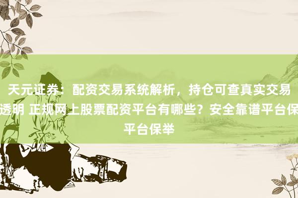 天元证券：配资交易系统解析，持仓可查真实交易更透明 正规网上股票配资平台有哪些？安全靠谱平台保举