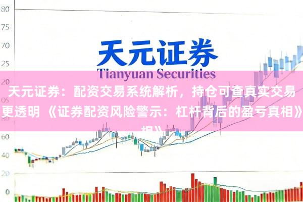 天元证券：配资交易系统解析，持仓可查真实交易更透明 《证券配资风险警示：杠杆背后的盈亏真相》