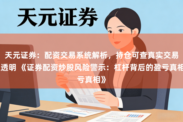 天元证券：配资交易系统解析，持仓可查真实交易更透明 《证券配资炒股风险警示：杠杆背后的盈亏真相》