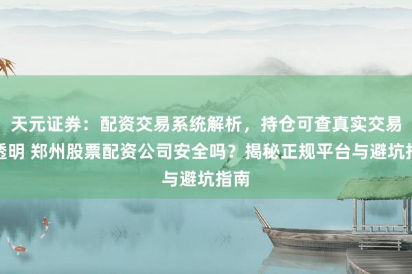 天元证券：配资交易系统解析，持仓可查真实交易更透明 郑州股票配资公司安全吗？揭秘正规平台与避坑指南