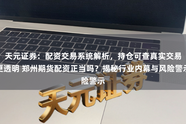 天元证券：配资交易系统解析，持仓可查真实交易更透明 郑州期货配资正当吗？揭秘行业内幕与风险警示