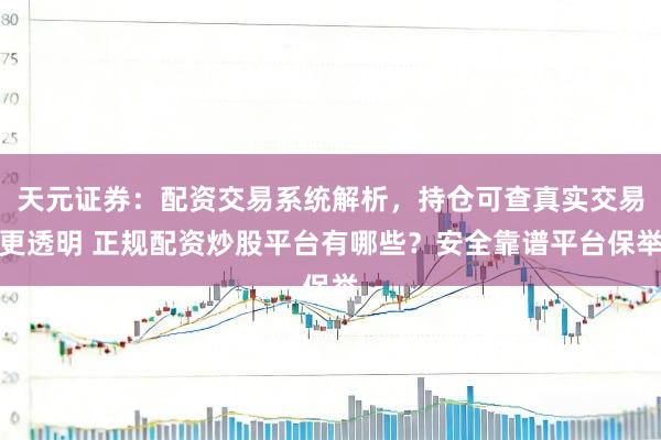 天元证券：配资交易系统解析，持仓可查真实交易更透明 正规配资炒股平台有哪些？安全靠谱平台保举