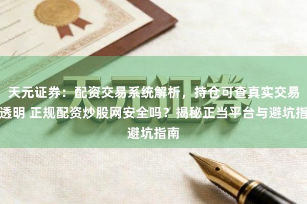 天元证券：配资交易系统解析，持仓可查真实交易更透明 正规配资炒股网安全吗？揭秘正当平台与避坑指南