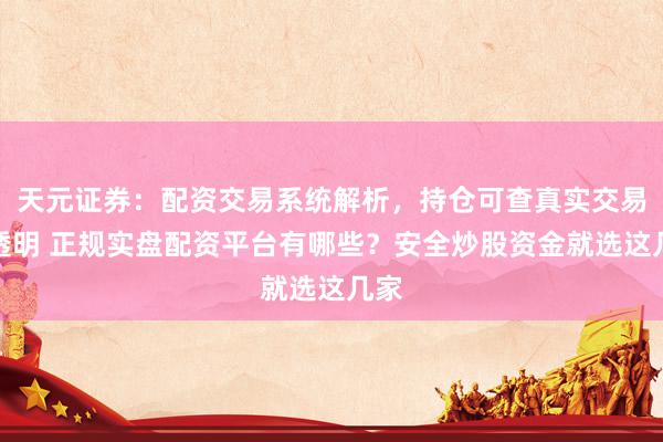 天元证券：配资交易系统解析，持仓可查真实交易更透明 正规实盘配资平台有哪些？安全炒股资金就选这几家
