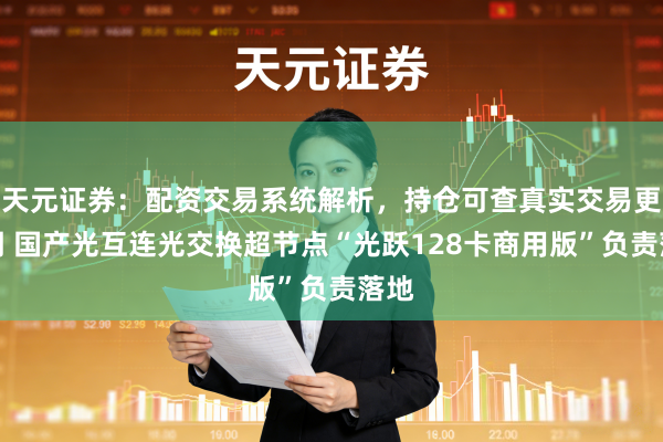 天元证券：配资交易系统解析，持仓可查真实交易更透明 国产光互连光交换超节点“光跃128卡商用版”负责落地