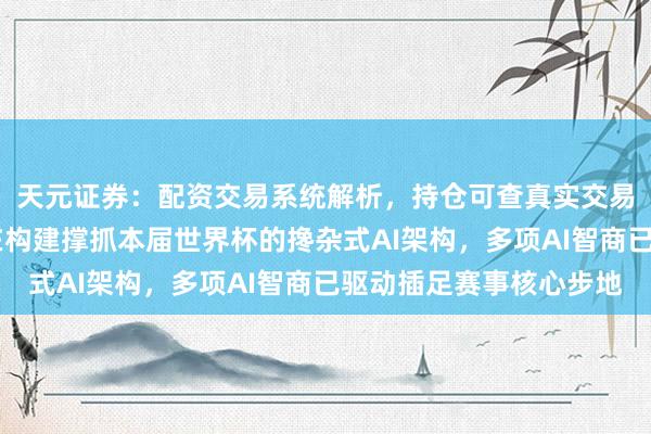 天元证券：配资交易系统解析，持仓可查真实交易更透明 联念念：正在构建撑抓本届世界杯的搀杂式AI架构，多项AI智商已驱动插足赛事核心步地