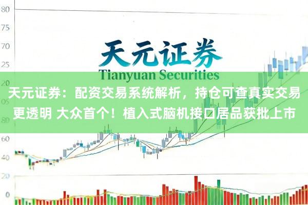 天元证券：配资交易系统解析，持仓可查真实交易更透明 大众首个！植入式脑机接口居品获批上市
