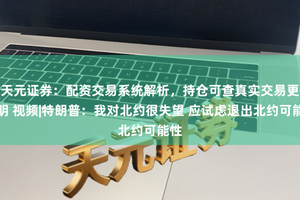 天元证券：配资交易系统解析，持仓可查真实交易更透明 视频|特朗普：我对北约很失望 应试虑退出北约可能性