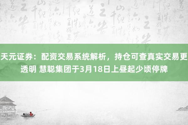 天元证券：配资交易系统解析，持仓可查真实交易更透明 慧聪集团于3月18日上昼起少顷停牌