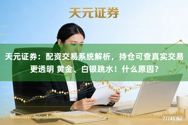 天元证券：配资交易系统解析，持仓可查真实交易更透明 黄金、白银跳水！什么原因？