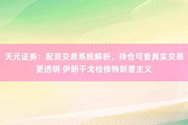 天元证券：配资交易系统解析，持仓可查真实交易更透明 伊朗干戈检修特朗普主义