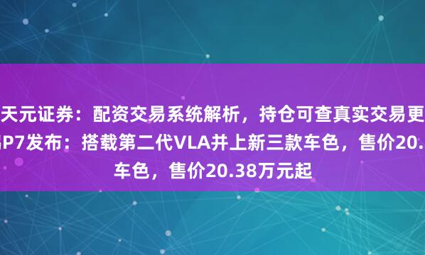 天元证券：配资交易系统解析，持仓可查真实交易更透明 小鹏P7发布：搭载第二代VLA并上新三款车色，售价20.38万元起