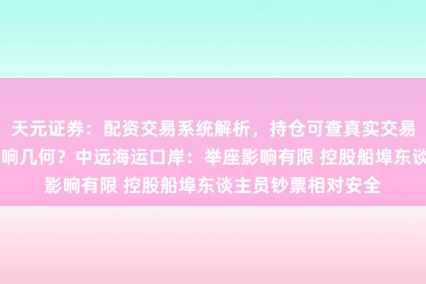 天元证券：配资交易系统解析，持仓可查真实交易更透明 中东方位影响几何？中远海运口岸：举座影响有限 控股船埠东谈主员钞票相对安全