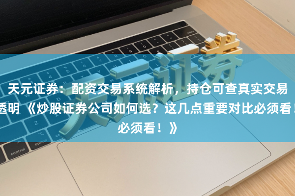 天元证券：配资交易系统解析，持仓可查真实交易更透明 《炒股证券公司如何选？这几点重要对比必须看！》