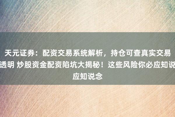 天元证券：配资交易系统解析，持仓可查真实交易更透明 炒股资金配资陷坑大揭秘！这些风险你必应知说念