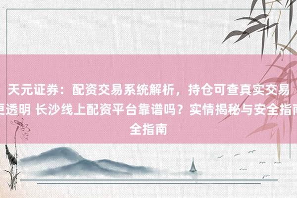 天元证券：配资交易系统解析，持仓可查真实交易更透明 长沙线上配资平台靠谱吗？实情揭秘与安全指南