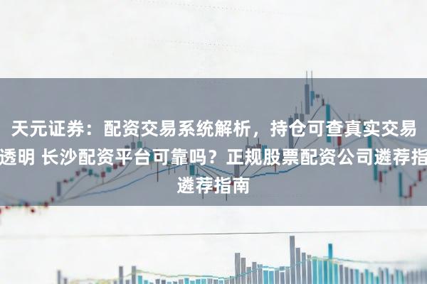 天元证券：配资交易系统解析，持仓可查真实交易更透明 长沙配资平台可靠吗？正规股票配资公司遴荐指南