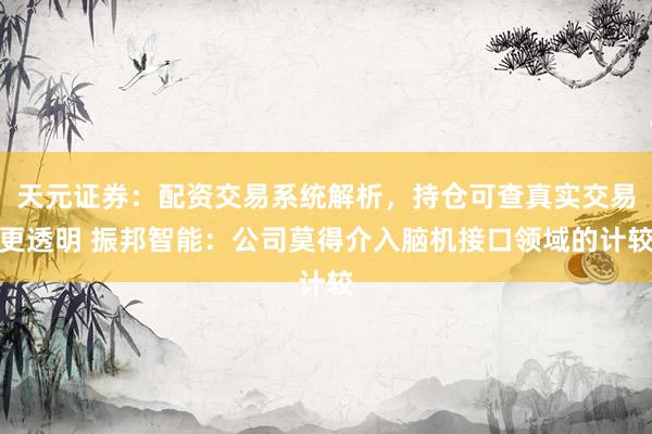 天元证券：配资交易系统解析，持仓可查真实交易更透明 振邦智能：公司莫得介入脑机接口领域的计较