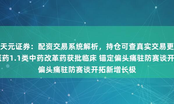 天元证券：配资交易系统解析，持仓可查真实交易更透明 稠密医药1.1类中药改革药获批临床 锚定偏头痛驻防赛谈开拓新增长极