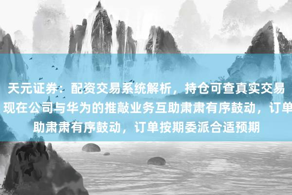 天元证券：配资交易系统解析，持仓可查真实交易更透明 圣阳股份：现在公司与华为的推敲业务互助肃肃有序鼓动，订单按期委派合适预期