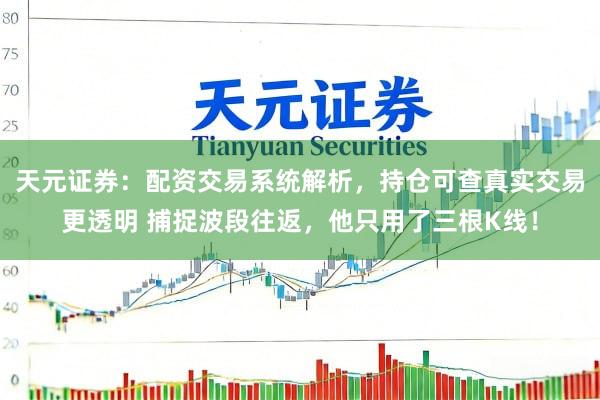 天元证券：配资交易系统解析，持仓可查真实交易更透明 捕捉波段往返，他只用了三根K线！