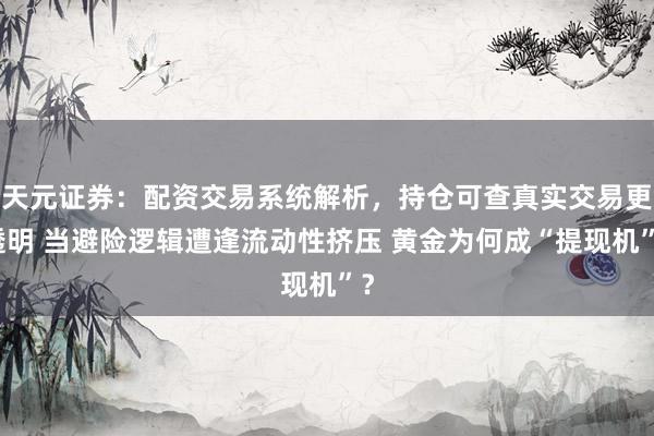 天元证券：配资交易系统解析，持仓可查真实交易更透明 当避险逻辑遭逢流动性挤压 黄金为何成“提现机”？