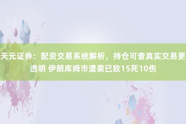 天元证券：配资交易系统解析，持仓可查真实交易更透明 伊朗库姆市遭袭已致15死10伤