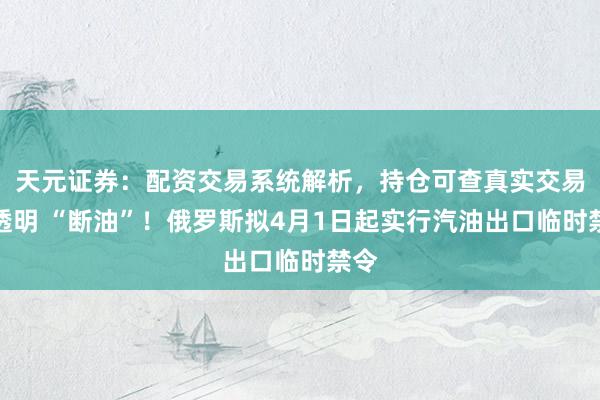 天元证券：配资交易系统解析，持仓可查真实交易更透明 “断油”！俄罗斯拟4月1日起实行汽油出口临时禁令