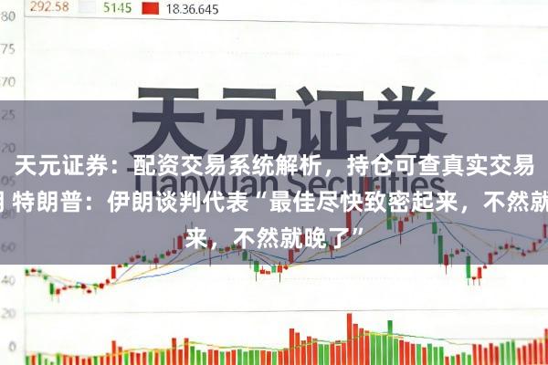 天元证券：配资交易系统解析，持仓可查真实交易更透明 特朗普：伊朗谈判代表“最佳尽快致密起来，不然就晚了”