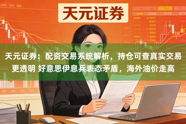 天元证券：配资交易系统解析，持仓可查真实交易更透明 好意思伊息兵表态矛盾，海外油价走高