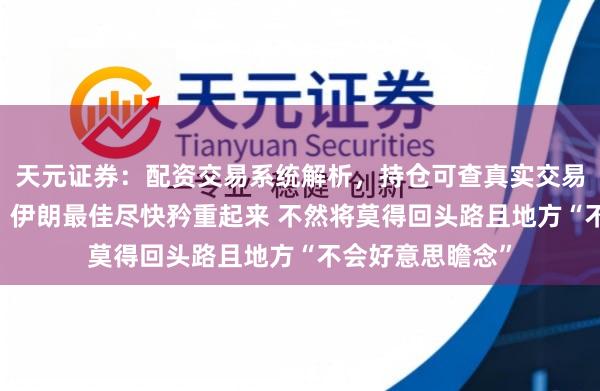 天元证券：配资交易系统解析，持仓可查真实交易更透明 特朗普：伊朗最佳尽快矜重起来 不然将莫得回头路且地方“不会好意思瞻念”