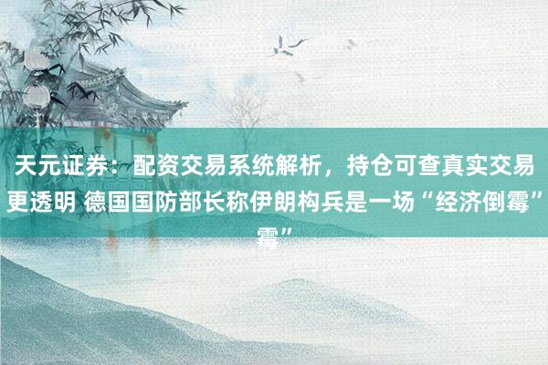 天元证券：配资交易系统解析，持仓可查真实交易更透明 德国国防部长称伊朗构兵是一场“经济倒霉”