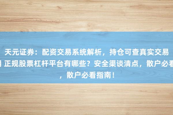 天元证券：配资交易系统解析，持仓可查真实交易更透明 正规股票杠杆平台有哪些？安全渠谈清点，散户必看指南！