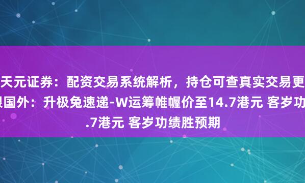 天元证券：配资交易系统解析，持仓可查真实交易更透明 招银国外：升极兔速递-W运筹帷幄价至14.7港元 客岁功绩胜预期