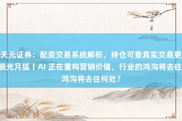 天元证券：配资交易系统解析，持仓可查真实交易更透明 极光月狐〡AI 正在重构营销价值，行业的鸿沟将去往何处？