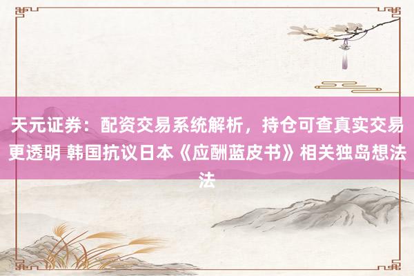 天元证券：配资交易系统解析，持仓可查真实交易更透明 韩国抗议日本《应酬蓝皮书》相关独岛想法