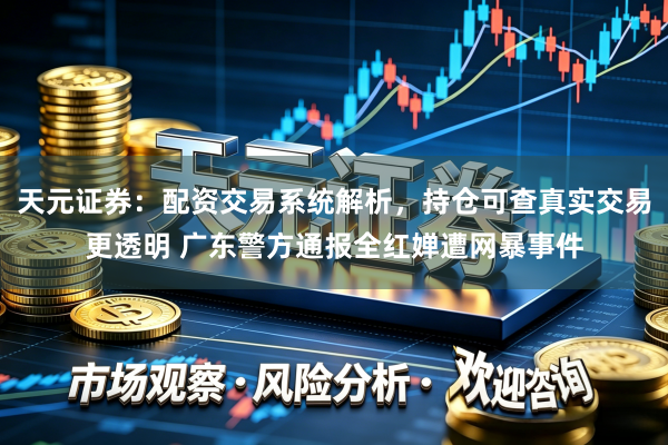 天元证券：配资交易系统解析，持仓可查真实交易更透明 广东警方通报全红婵遭网暴事件