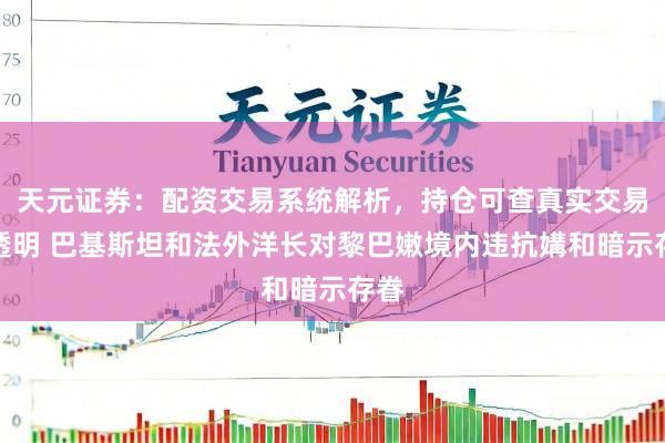 天元证券：配资交易系统解析，持仓可查真实交易更透明 巴基斯坦和法外洋长对黎巴嫩境内违抗媾和暗示存眷