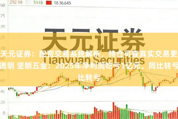 天元证券：配资交易系统解析，持仓可查真实交易更透明 坚朗五金：2025年净利润吃亏1亿元，同比转亏
