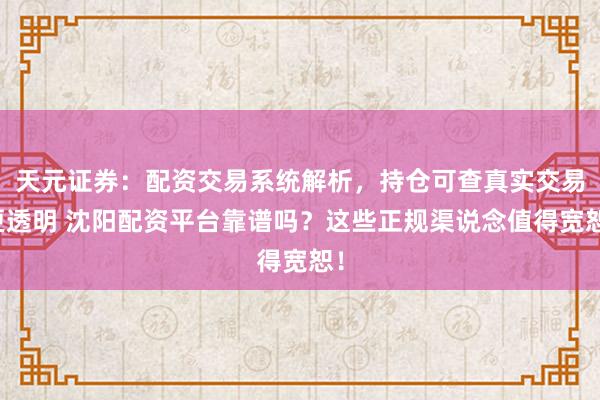 天元证券：配资交易系统解析，持仓可查真实交易更透明 沈阳配资平台靠谱吗？这些正规渠说念值得宽恕！