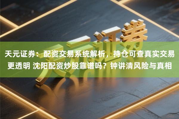 天元证券：配资交易系统解析，持仓可查真实交易更透明 沈阳配资炒股靠谱吗？钟讲清风险与真相
