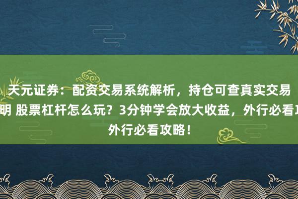 天元证券：配资交易系统解析，持仓可查真实交易更透明 股票杠杆怎么玩？3分钟学会放大收益，外行必看攻略！